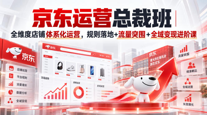 京东运营总裁班｜全维度店铺体系化运营，规则落地+流量突围+全域变现进阶课-副业网