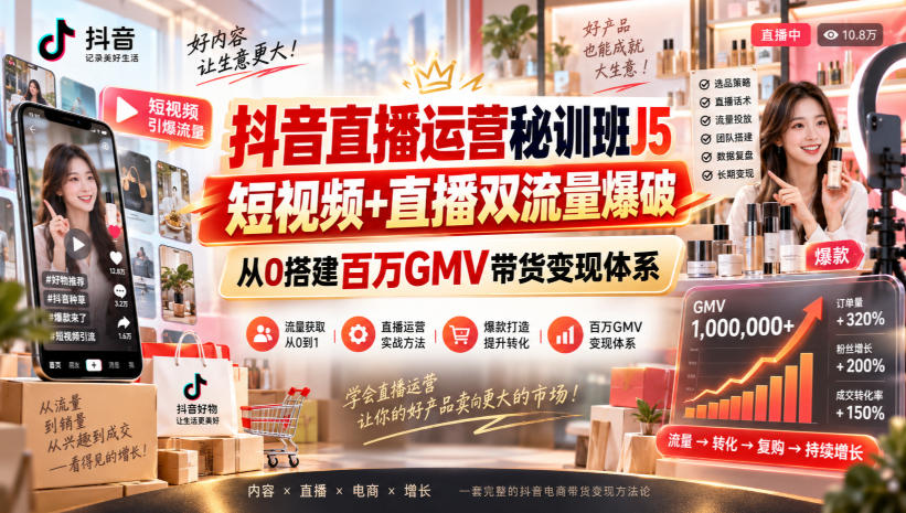 抖音直播运营秘训班J5|短视频+直播双流量爆破,从0搭建百万GMV带货变现体系