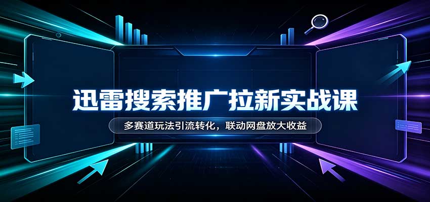 迅雷搜索推广拉新实战课：多赛道玩法引流转化，联动网盘放大收益-副业网
