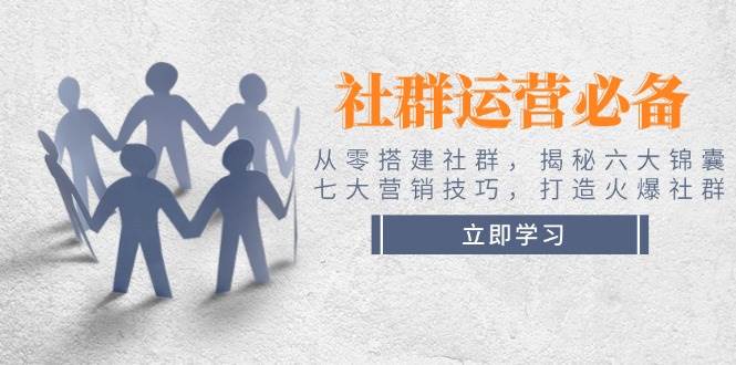社群运营必备！从零搭建社群，揭秘六大锦囊、七大营销技巧，打造火爆社群-副业网
