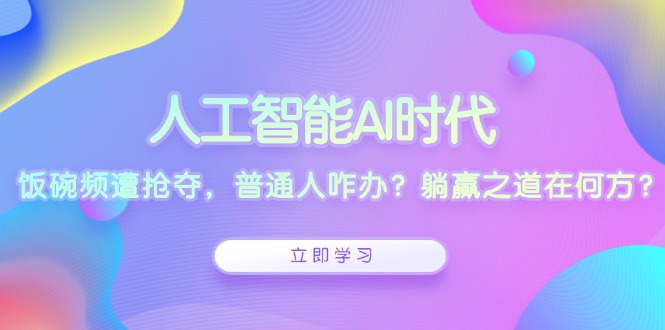人工智能AI时代，饭碗频遭抢夺，普通人咋办？躺赢之道在何方？-副业网