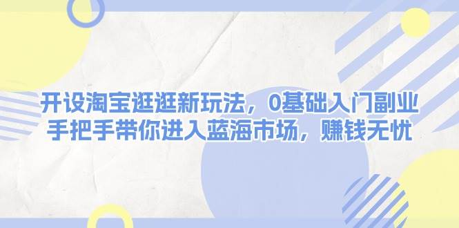开设淘宝逛逛新玩法，0基础入门副业，手把手带你进入蓝海市场，赚钱无忧-副业网