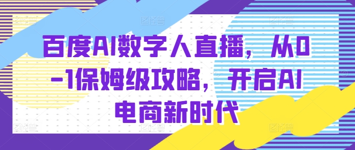 百度AI数字人直播带货，从0-1保姆级攻略，开启AI电商新时代-副业网