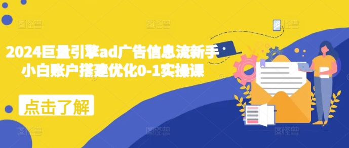 2024巨量引擎ad广告信息流新手小白账户搭建优化0-1实操课-副业网