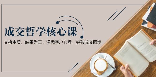 成交哲学课，交换本质、结果为王，洞悉客户心理，突破成交困境-副业网