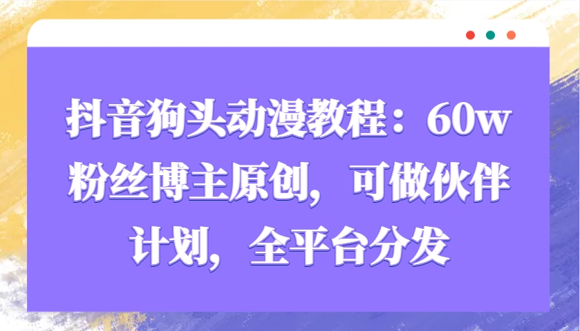 抖音狗头动漫教程：60w粉丝博主原创，可做伙伴计划，全平台分发-副业网