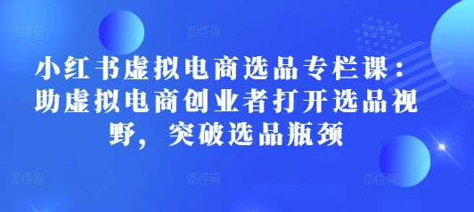 小红书虚拟电商选品专栏课：助虚拟电商创业者打开选品视野，突破选品瓶颈-副业网