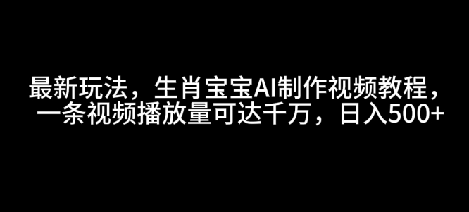 最新玩法，生肖宝宝AI制作视频教程，一条视频播放量可达千万，日入5张【揭秘】-副业网