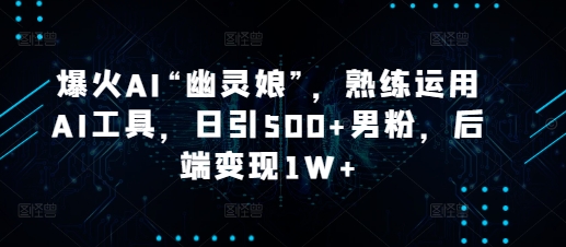 爆火AI“幽灵娘”，熟练运用AI工具，日引500+男粉，后端变现1W+【揭秘】-副业网