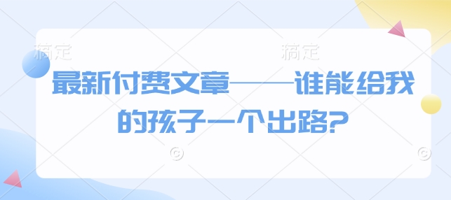 最新付费文章——谁能给我的孩子一个出路?-副业网