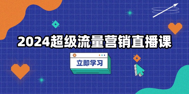 2024超级流量营销直播课，低成本打法，提升流量转化率，案例拆解爆款-副业网