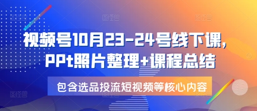 视频号10月23-24号线下课，PPt照片整理+课程总结，包含选品投流短视频等核心内容-副业网