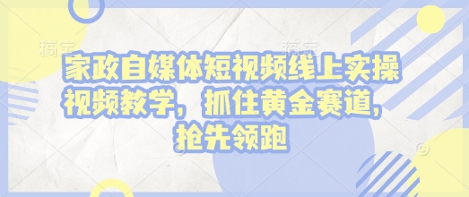家政自媒体短视频线上实操视频教学，抓住黄金赛道，抢先领跑!-副业网