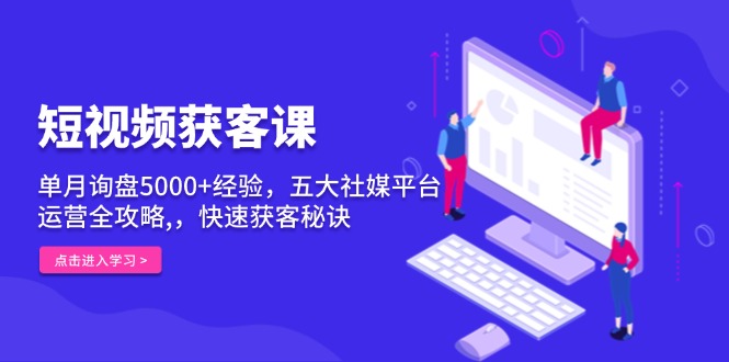 短视频获客课，单月询盘5000+经验，五大社媒平台运营全攻略,，快速获客...-副业网
