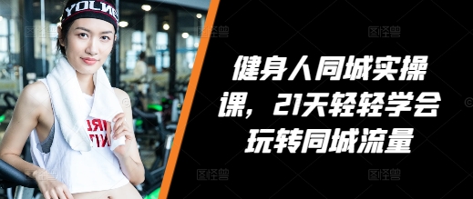 健身人同城实操课，21天轻轻学会玩转同城流量-副业网