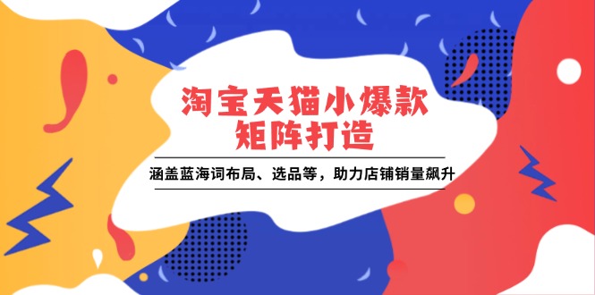 淘宝天猫小爆款矩阵打造：涵盖蓝海词布局、选品等，助力店铺销量飙升-副业网