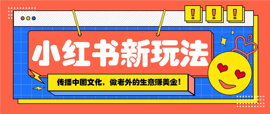 小红书流量新玩法，传播中国传统文化的同时，做老外的生意赚美金！-副业网