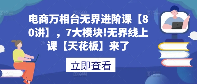 电商万相台无界进阶课【80讲】，7大模块!无界线上课【天花板】来了-副业网