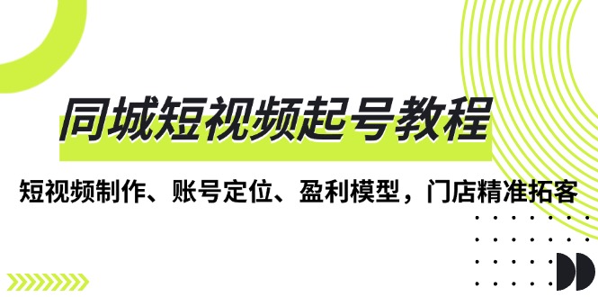 同城短视频起号教程，短视频制作、账号定位、盈利模型，门店精准拓客-副业网