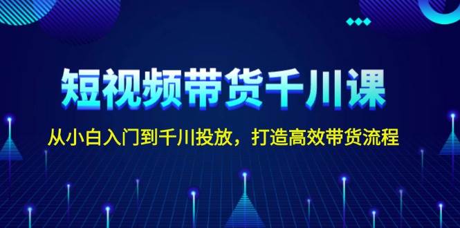 短视频带货千川课，从小白入门到千川投放，打造高效带货流程-副业网
