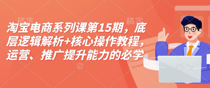 淘宝电商系列课第15期，底层逻辑解析+核心操作教程，运营、推广提升能力的必学课程+配套资料-副业网