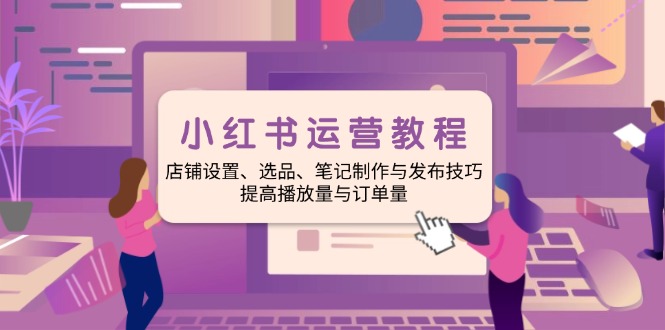 小红书运营教程：店铺设置、选品、笔记制作与发布技巧、提高播放量与订...-副业网
