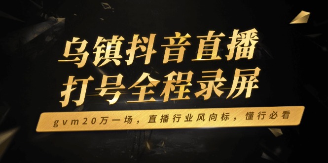 乌镇抖音直播打号全程录屏，gvm20万一场，直播行业风向标，懂行必看-副业网