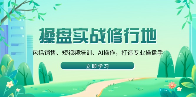 操盘实战修行地：包括销售、短视频培训、AI操作，打造专业操盘手-副业网