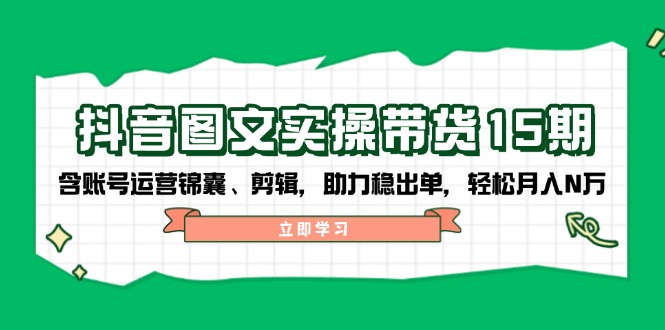 抖音 图文实操带货15期，含账号运营锦囊、剪辑，助力稳出单，轻松月入N万-副业网