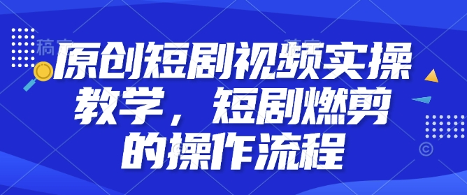 原创短剧视频实操教学，短剧燃剪的操作流程-副业网