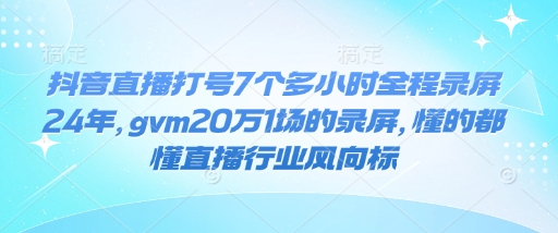 抖音直播打号7个多小时全程录屏24年，gvm20万1场的录屏，懂的都懂直播行业风向标-副业网