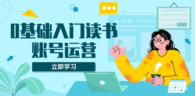 0基础入门读书账号运营，系统课程助你解决素材、流量、变现等难题-副业网