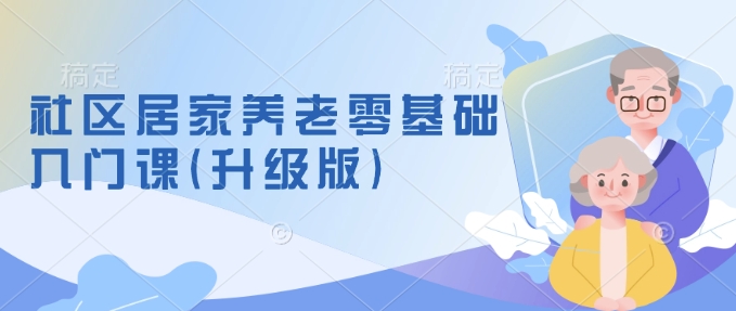 社区居家养老零基础入门课(升级版)了解新手做养老的可行模式，掌握养老项目的筹备方法-副业网