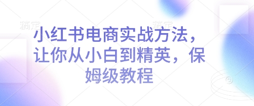 小红书电商实战方法，让你从小白到精英，保姆级教程-副业网