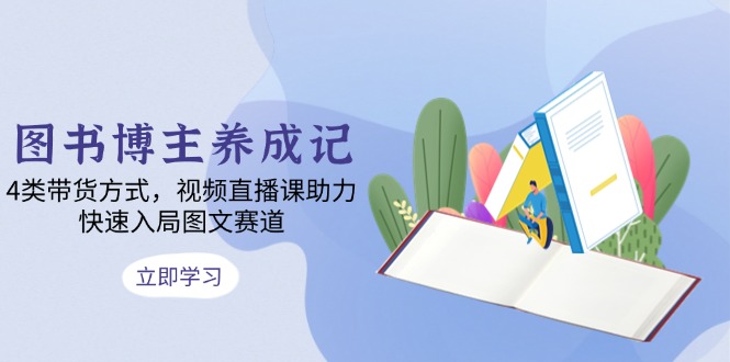 图书博主养成记：4类带货方式，视频直播课助力，快速入局图文赛道-副业网