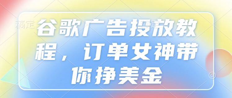 谷歌广告投放教程，订单女神带你挣美金-副业网
