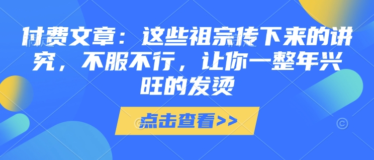 付费文章：这些祖宗传下来的讲究，不服不行，让你一整年兴旺的发烫!(全文收藏)-副业网