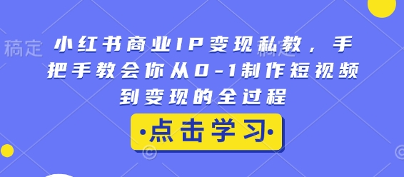 小红书商业IP变现私教，手把手教会你从0-1制作短视频到变现的全过程-副业网