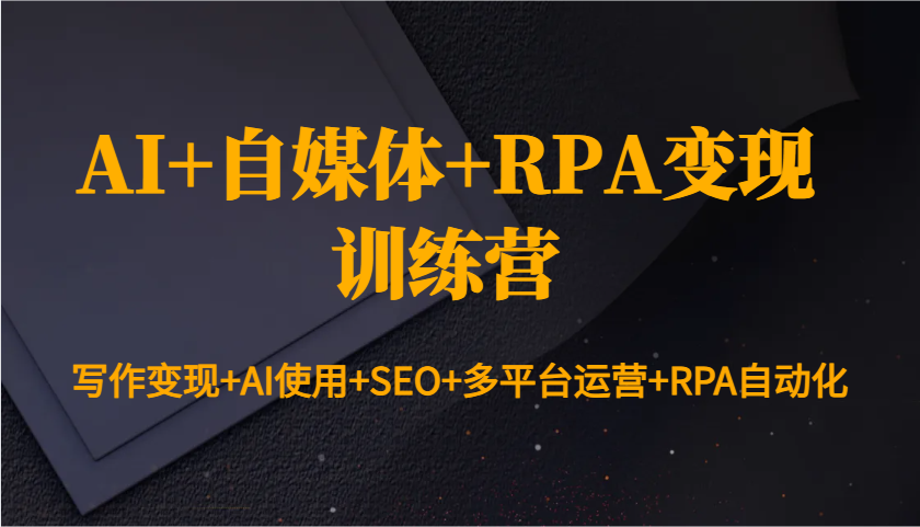 AI+自媒体+RPA变现训练营：写作变现+AI使用+SEO+多平台运营+RPA自动化-副业网