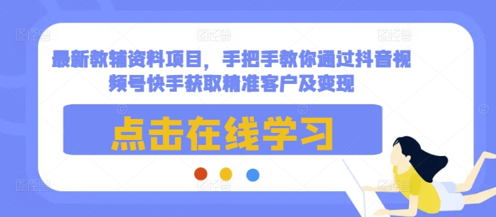 最新教辅资料项目，手把手教你通过抖音视频号快手获取精准客户及变现-副业网