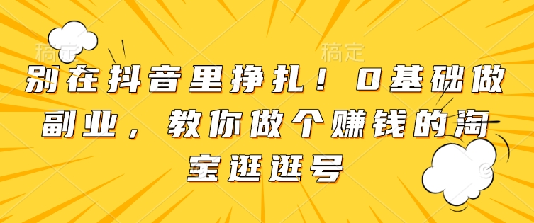 别在抖音里挣扎！0基础做副业，教你做个赚钱的淘宝逛逛号-副业网