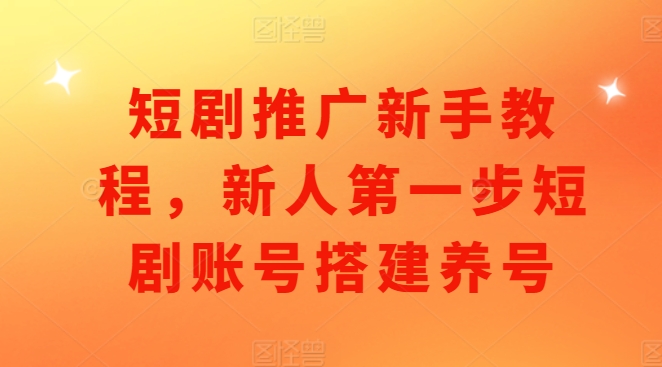 短剧推广新手教程，新人第一步短剧账号搭建养号-副业网