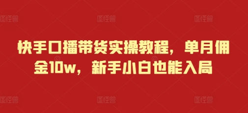 快手口播带货实操教程，单月佣金10w，新手小白也能入局-副业网