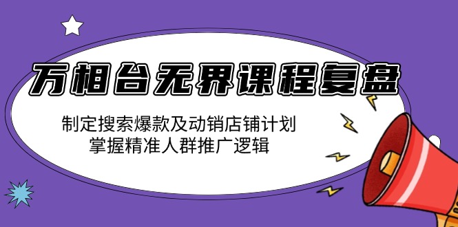 万相台无界课程复盘：制定搜索爆款及动销店铺计划，掌握精准人群推广逻辑-副业网