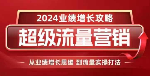 2024超级流量营销，2024业绩增长攻略，从业绩增长思维到流量实操打法-副业网