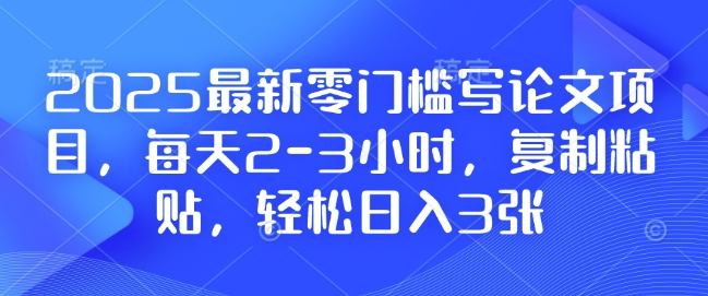 2025最新零门槛写论文项目，每天2-3小时，复制粘贴，轻松日入3张，附详细资料教程【揭秘】-副业网
