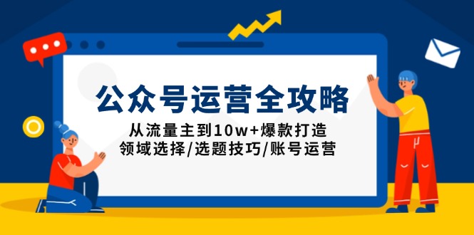 公众号运营全攻略：从流量主到10w+爆款打造，领域选择/选题技巧/账号运营-副业网