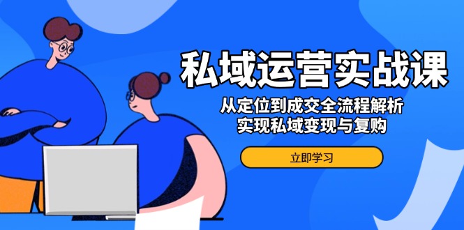私域运营实战课，从定位到成交全流程解析，实现私域变现与复购-副业网