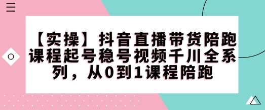 【实操】抖音直播带货陪跑课程起号稳号视频千川全系列，从0到1课程陪跑-副业网