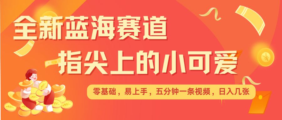 最新蓝海赛道，指尖上的小可爱，几分钟一条治愈系视频，日入几张，矩阵操作收益翻倍-副业网